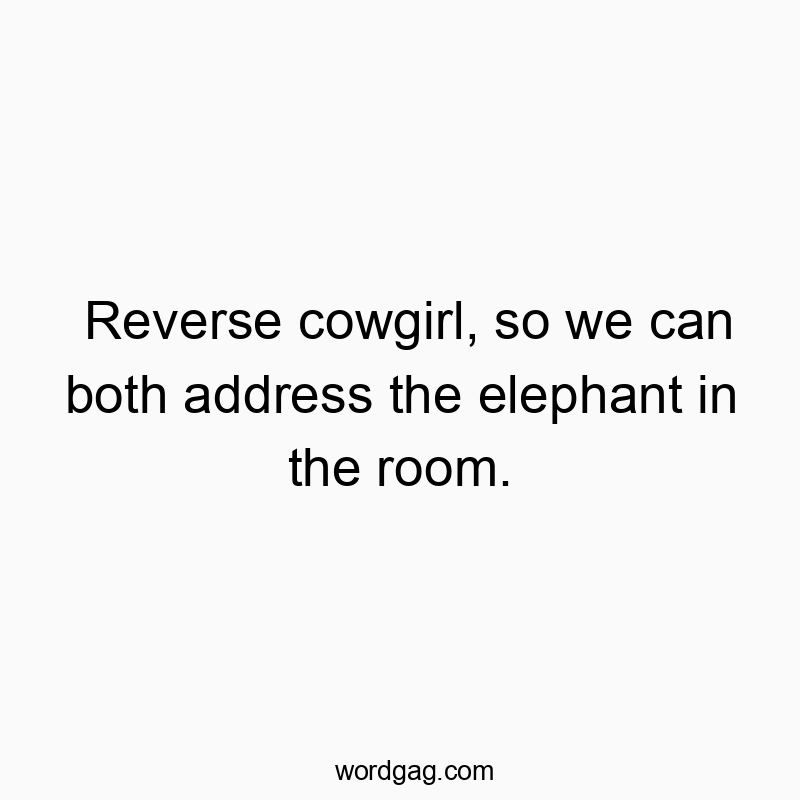 Reverse cowgirl, so we can both address the elephant in the room.