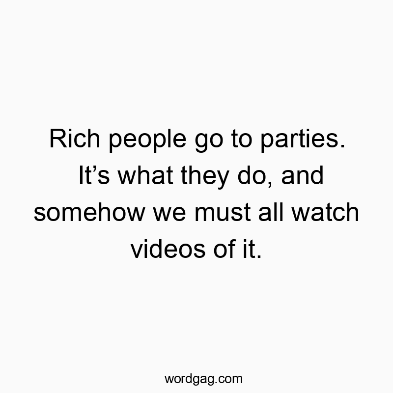 Funny celebrity quotes - Rich people go to parties. It’s what they do, and somehow we must all watch videos of it.