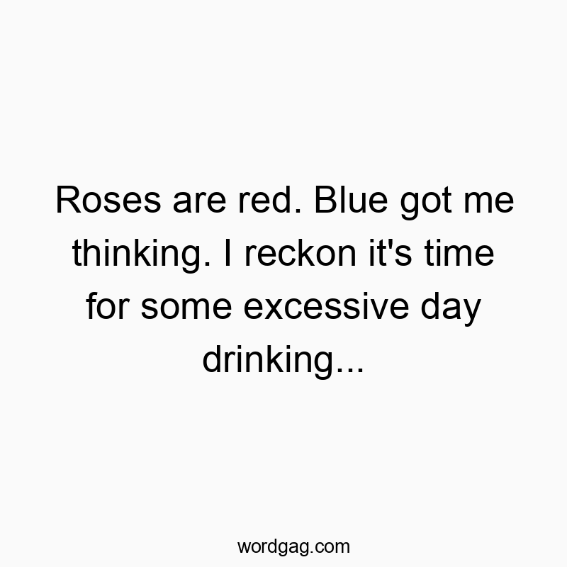 Roses are red. Blue got me thinking. I reckon it’s time for some excessive day drinking…