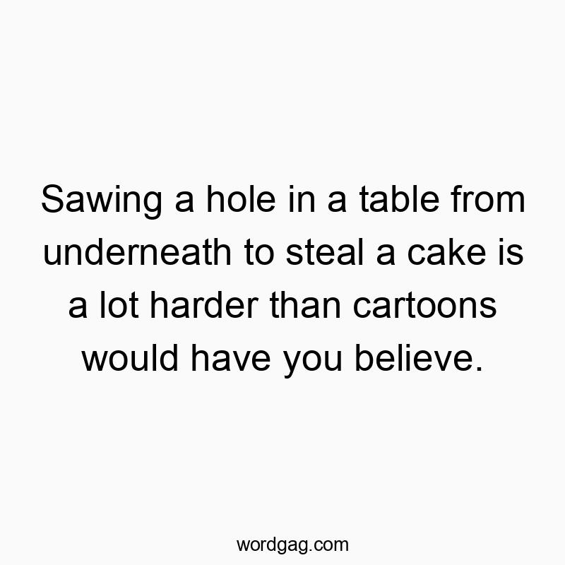 Sawing a hole in a table from underneath to steal a cake is a lot harder than cartoons would have you believe.