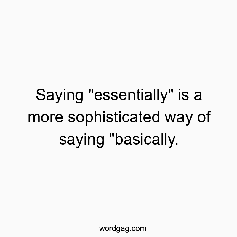 Saying “essentially” is a more sophisticated way of saying “basically.