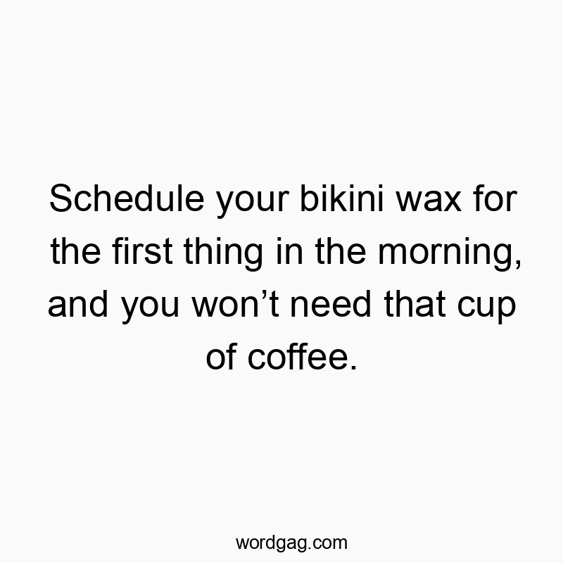 Funny need quotes - Schedule your bikini wax for the first thing in the morning, and you won’t need that cup of coffee.