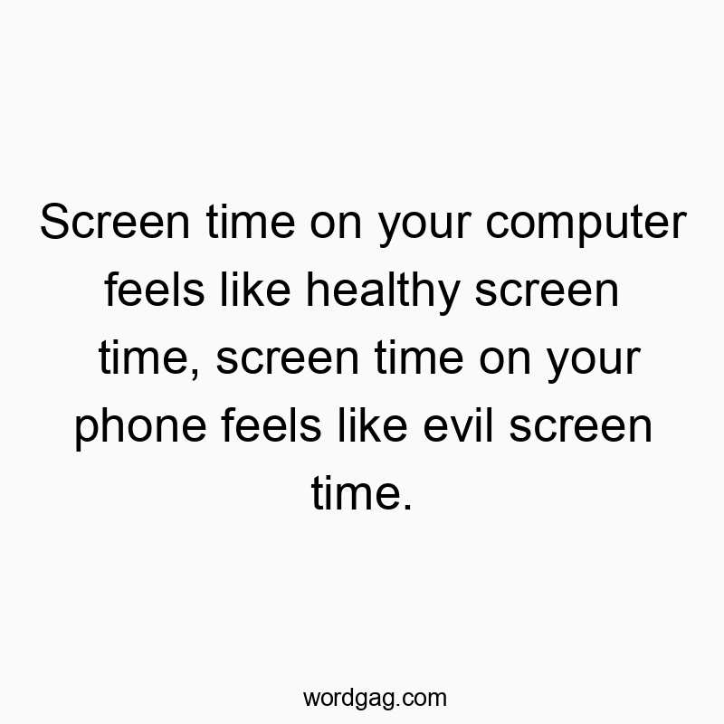 Screen time on your computer feels like healthy screen time, screen time on your phone feels like evil screen time.
