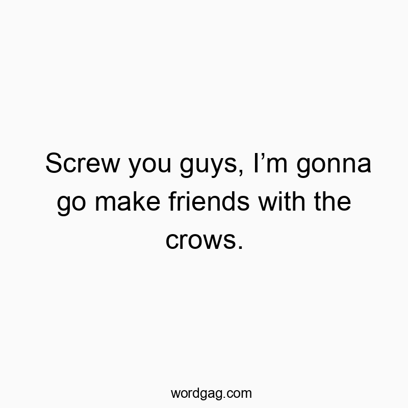 Funny crow quotes - Screw you guys, I’m gonna go make friends with the crows.