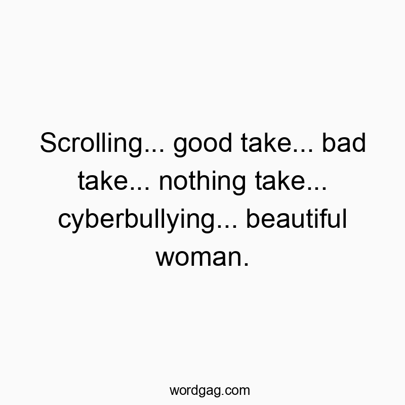 Scrolling… good take… bad take… nothing take… cyberbullying… beautiful woman.