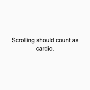Scrolling should count as cardio.