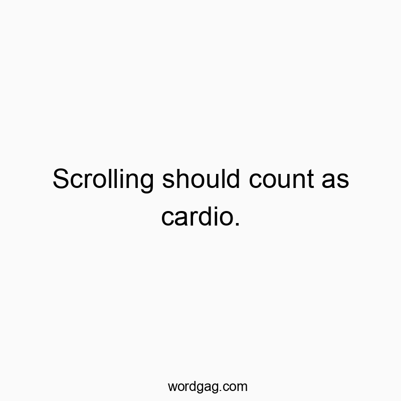 Scrolling should count as cardio.