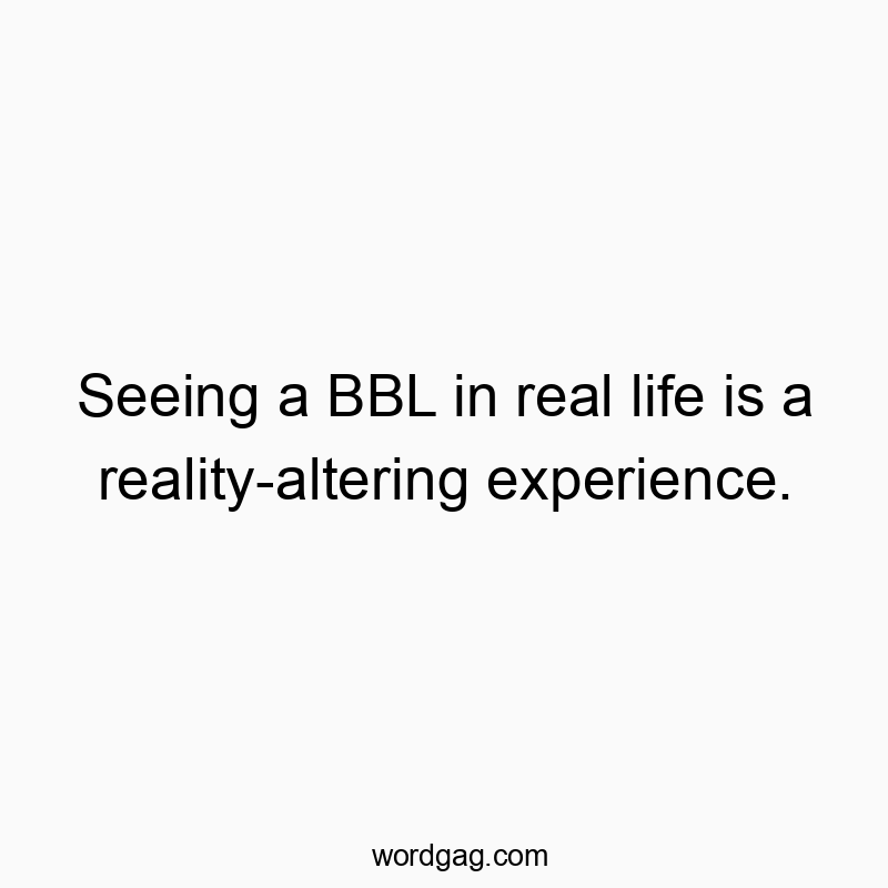 Funny life quotes - Seeing a BBL in real life is a reality-altering experience.