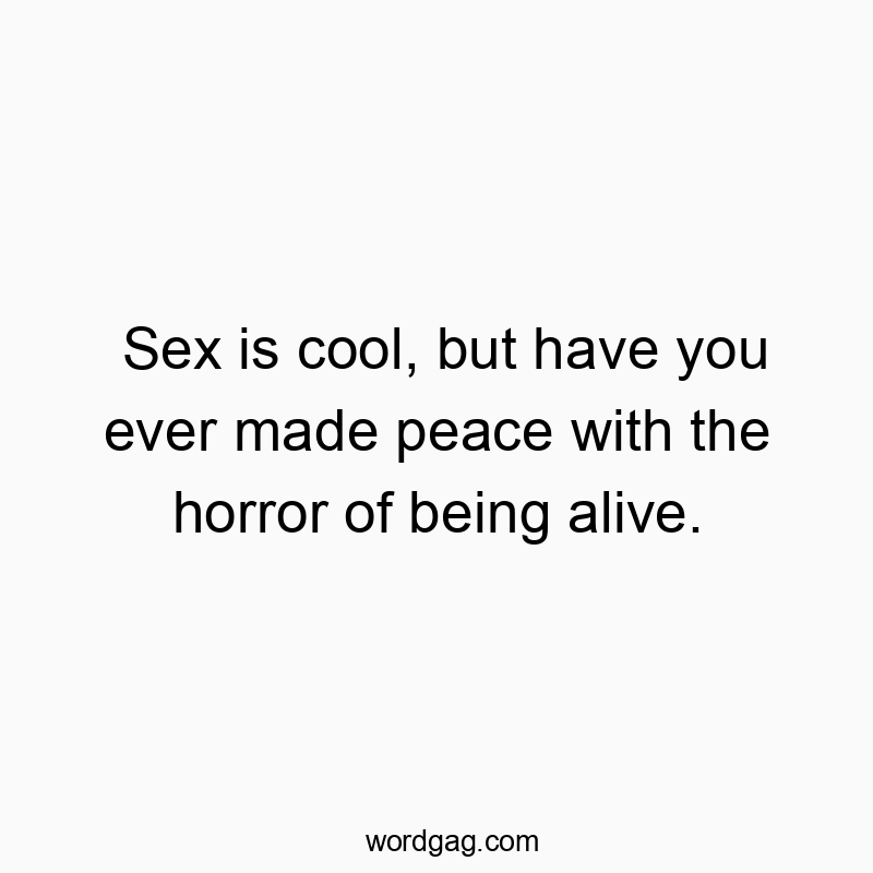 Sex is cool, but have you ever made peace with the horror of being alive.