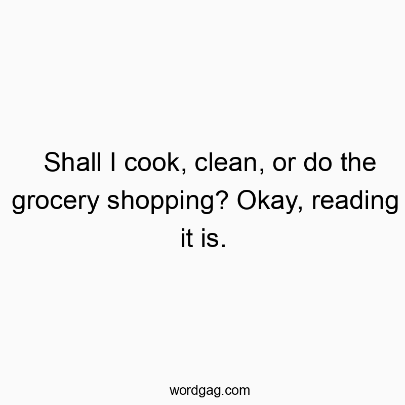 Shall I cook, clean, or do the grocery shopping? Okay, reading it is.