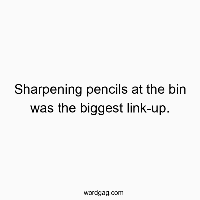 Sharpening pencils at the bin was the biggest link-up.