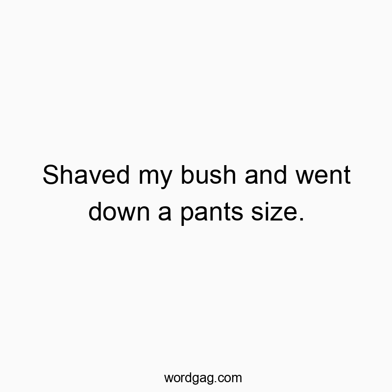 Shaved my bush and went down a pants size.