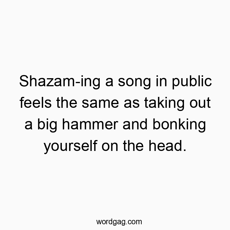 Shazam-ing a song in public feels the same as taking out a big hammer and bonking yourself on the head.
