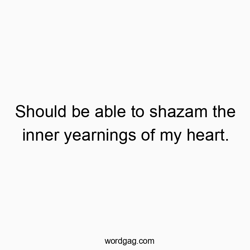 Should be able to shazam the inner yearnings of my heart.