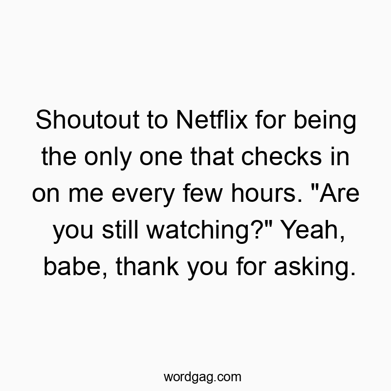 Funny hours quotes - Shoutout to Netflix for being the only one that checks in on me every few hours. “Are you still watching?” Yeah, babe, thank you for asking.