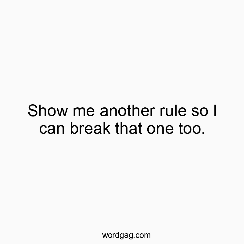 Show me another rule so I can break that one too.