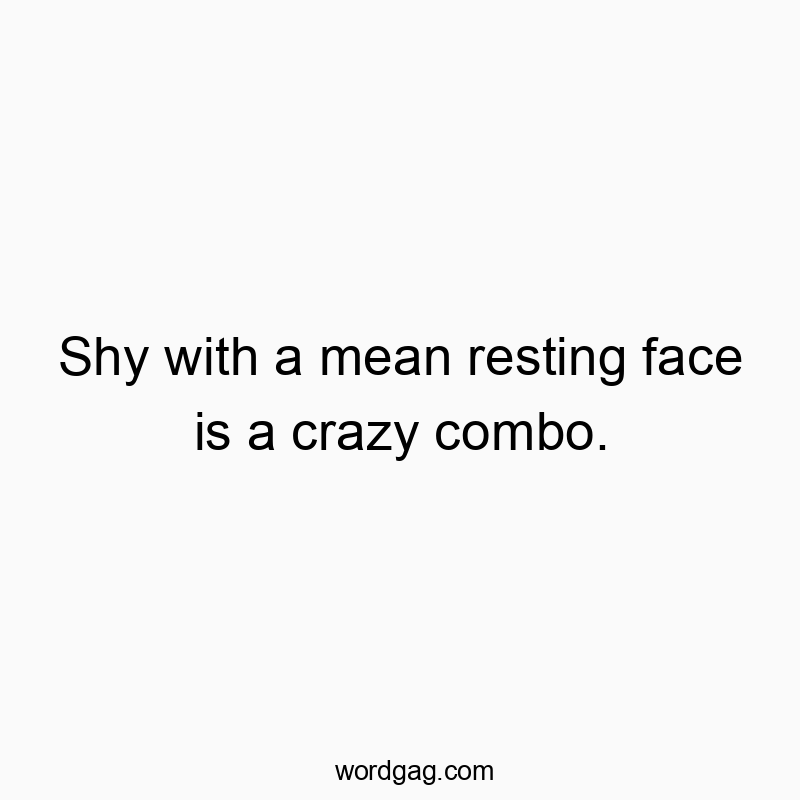 Shy with a mean resting face is a crazy combo.