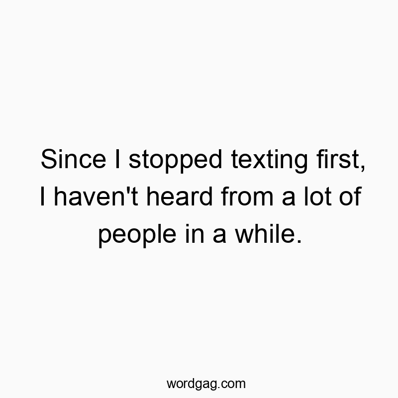Since I stopped texting first, I haven’t heard from a lot of people in a while.