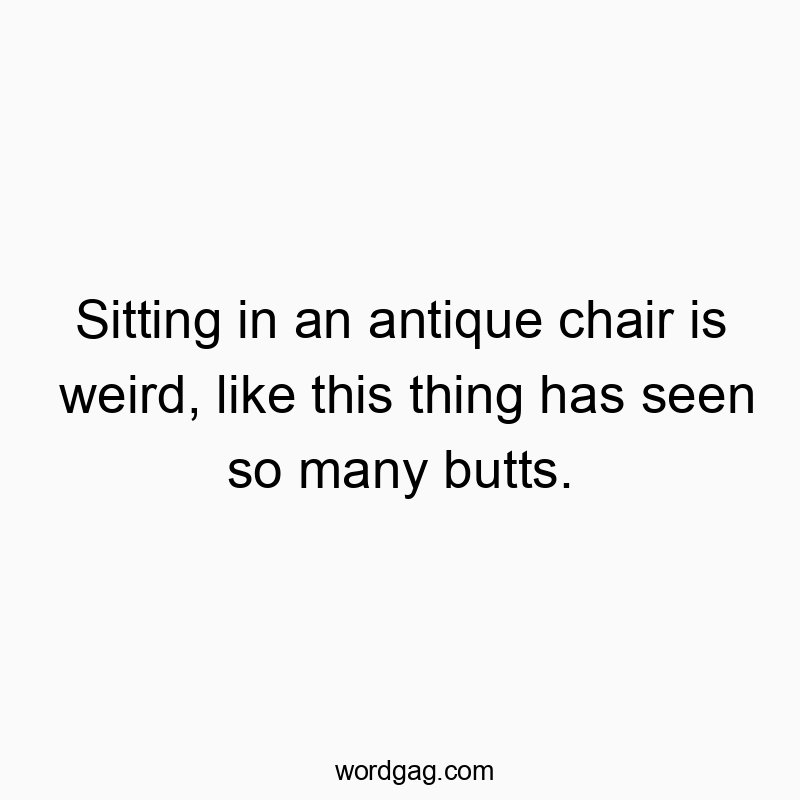 Sitting in an antique chair is weird, like this thing has seen so many butts.