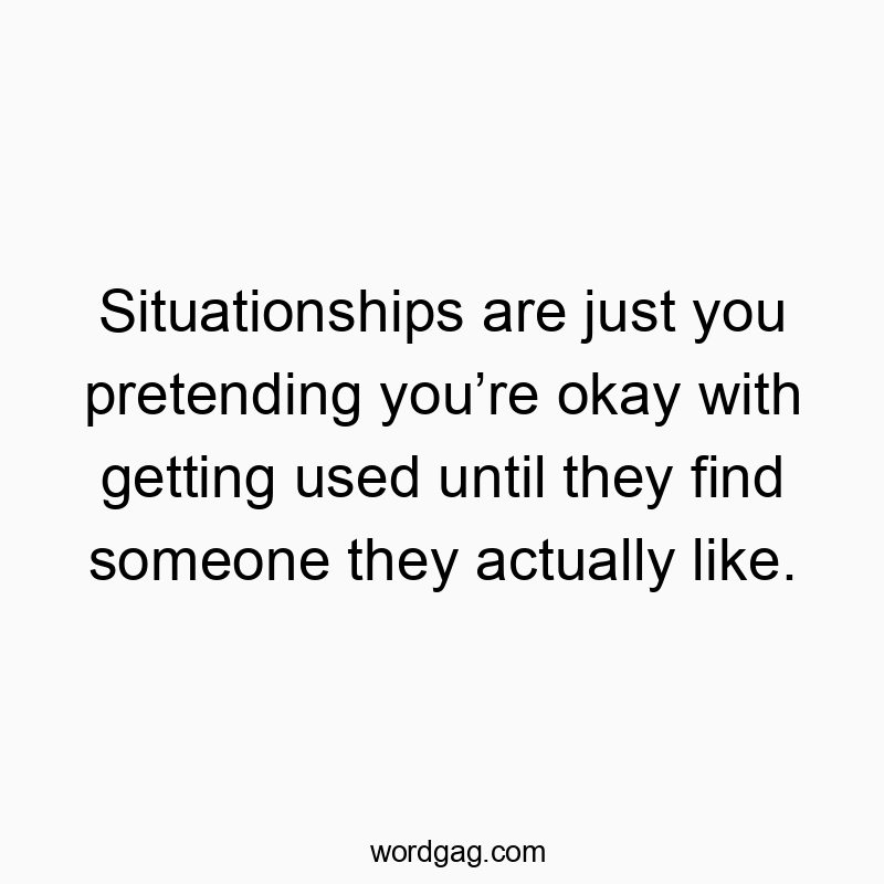 Situationships are just you pretending you’re okay with getting used until they find someone they actually like.