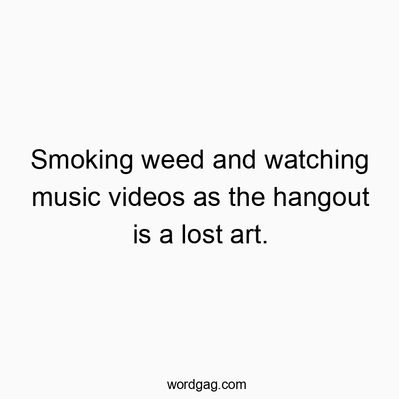 Smoking weed and watching music videos as the hangout is a lost art.