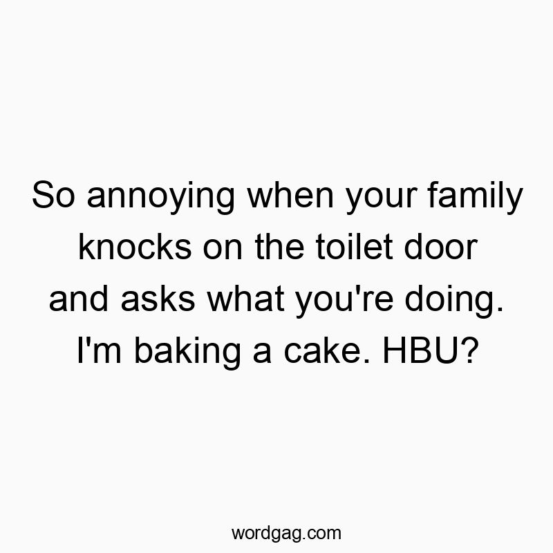 Funny bathroom quotes - So annoying when your family knocks on the toilet door and asks what you’re doing. I’m baking a cake. HBU?