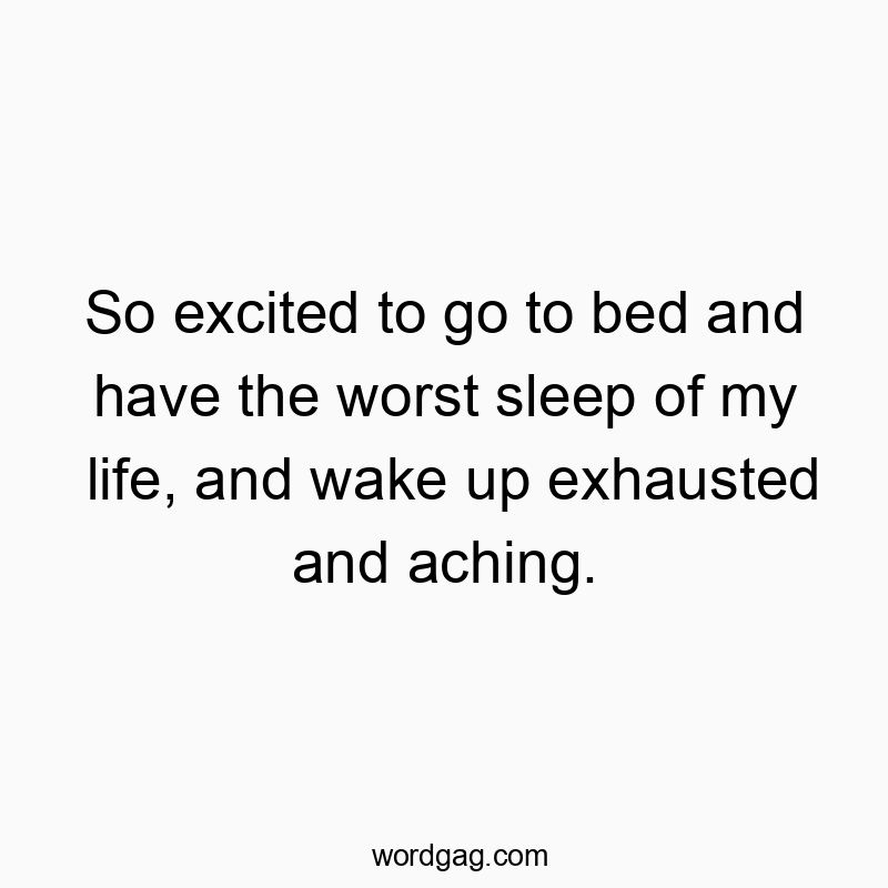 So excited to go to bed and have the worst sleep of my life, and wake up exhausted and aching.