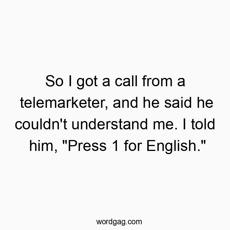 So I got a call from a telemarketer, and he said he couldn’t understand me. I told him, “Press 1 for English.”
