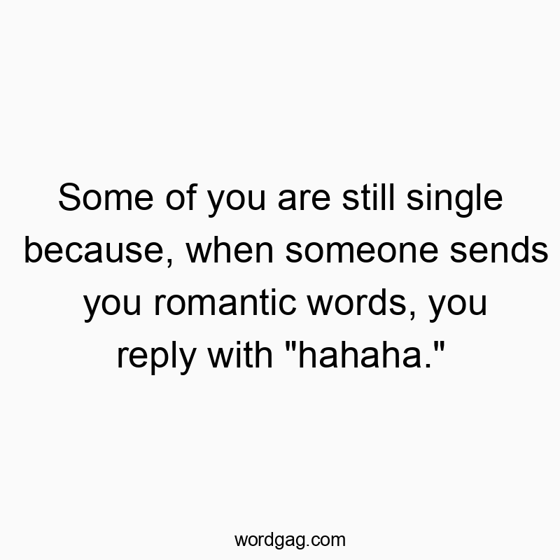 Some of you are still single because, when someone sends you romantic words, you reply with “hahaha.”