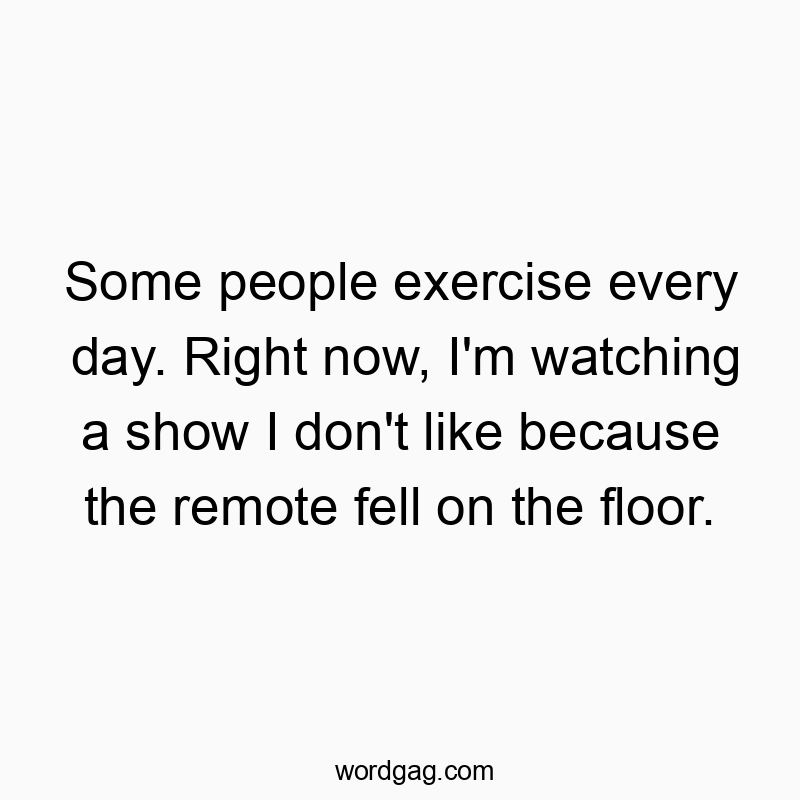 Some people exercise every day. Right now, I’m watching a show I don’t like because the remote fell on the floor.