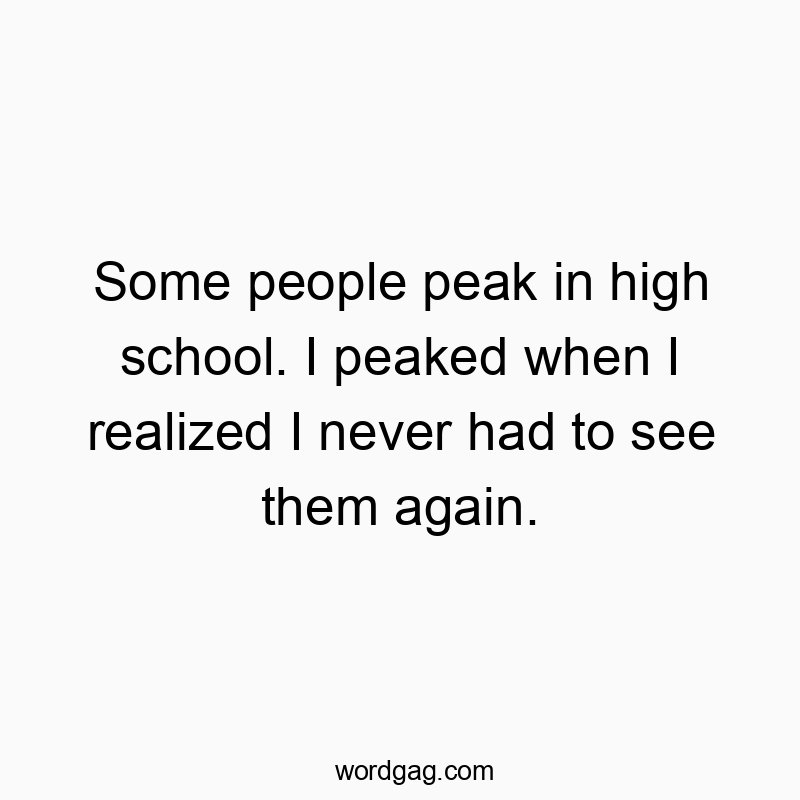 Some people peak in high school. I peaked when I realized I never had to see them again.