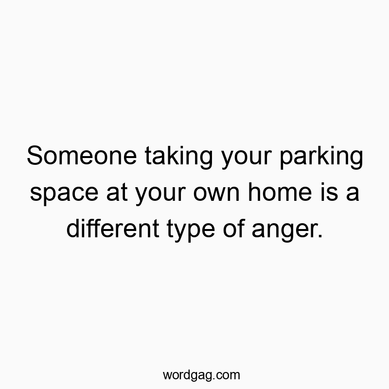 Funny parking quotes - Someone taking your parking space at your own home is a different type of anger.