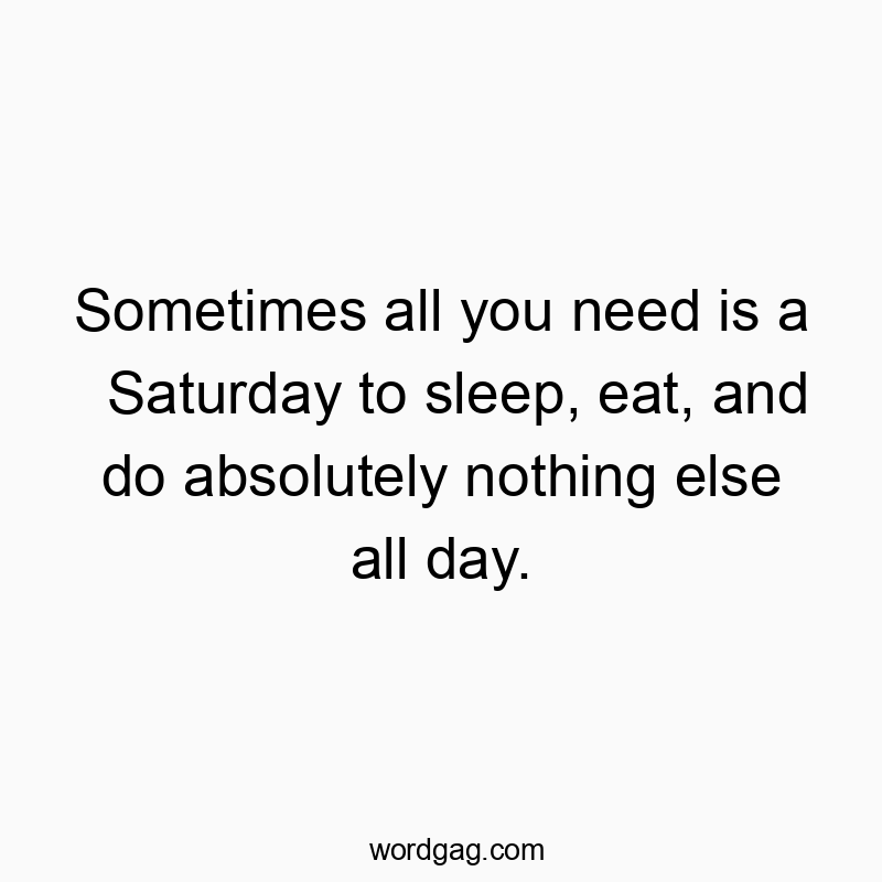 Funny need quotes - Sometimes all you need is a Saturday to sleep, eat, and do absolutely nothing else all day.