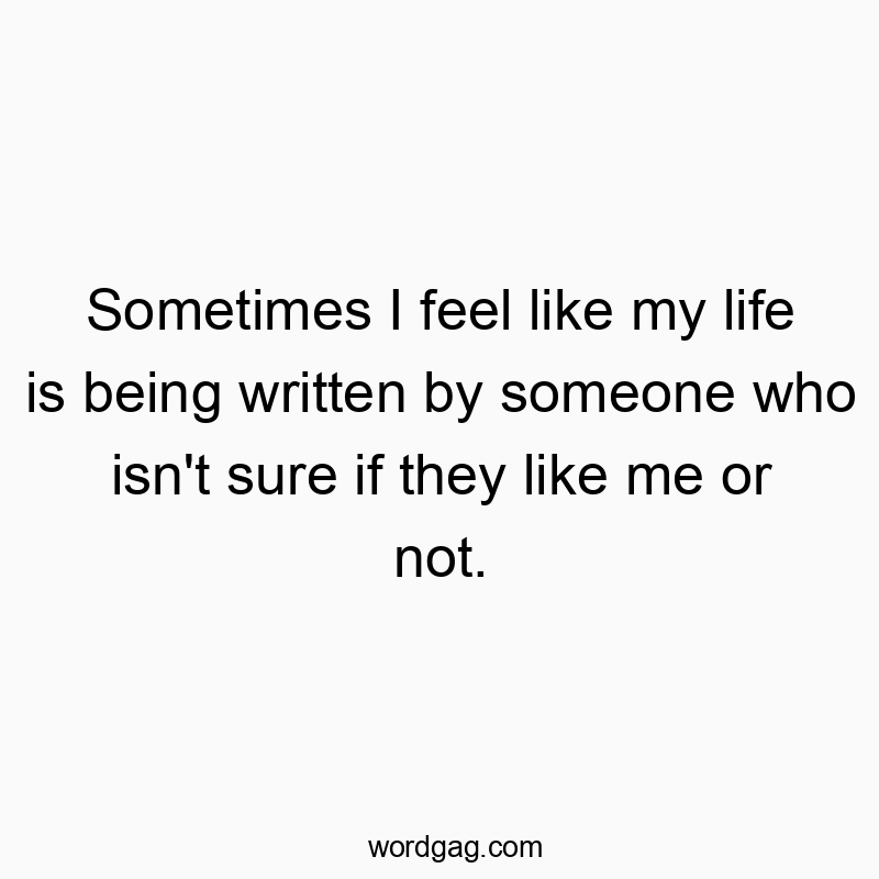 Sometimes I feel like my life is being written by someone who isn’t sure if they like me or not.