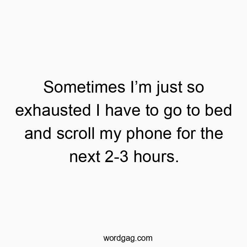 Sometimes I’m just so exhausted I have to go to bed and scroll my phone for the next 2-3 hours.