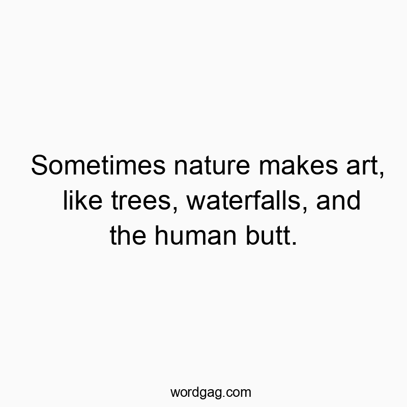 Sometimes nature makes art, like trees, waterfalls, and the human butt.