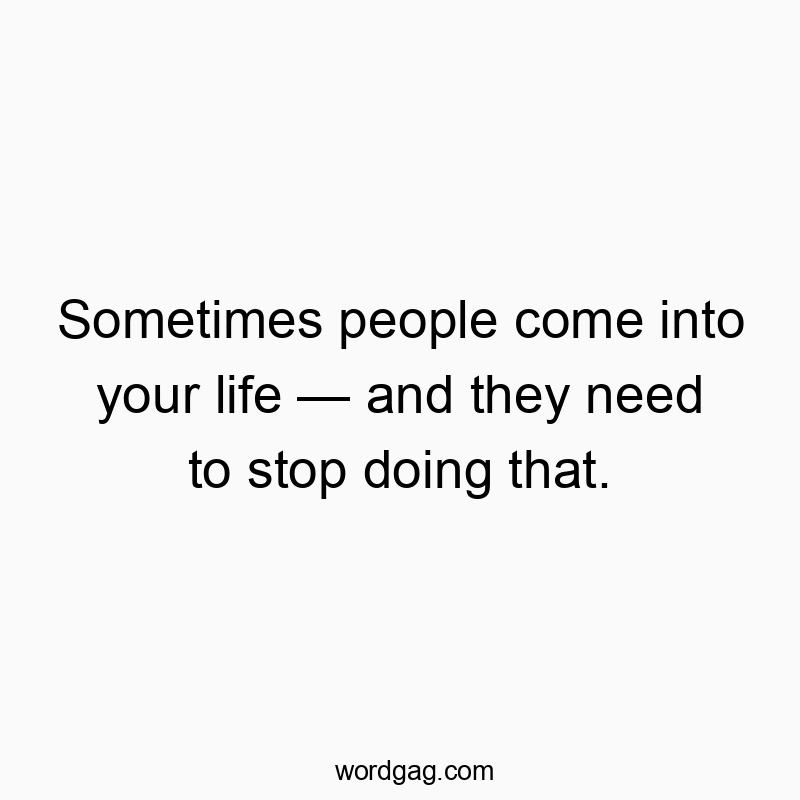 Sometimes people come into your life โ and they need to stop doing that.