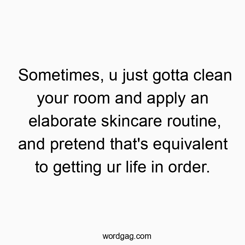 Funny daily routine quotes - Sometimes, u just gotta clean your room and apply an elaborate skincare routine, and pretend that’s equivalent to getting ur life in order.