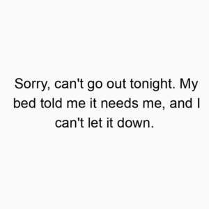 Sorry, can’t go out tonight. My bed told me it needs me, and I can’t let it down.