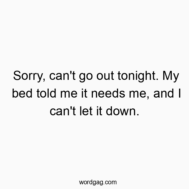 Sorry, can’t go out tonight. My bed told me it needs me, and I can’t let it down.
