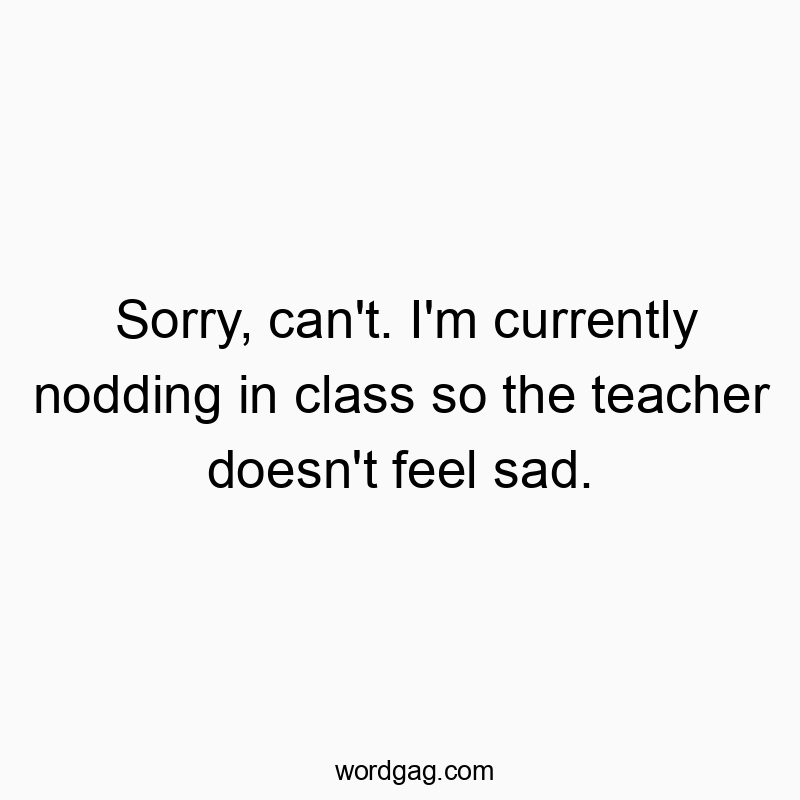 Sorry, can’t. I’m currently nodding in class so the teacher doesn’t feel sad.