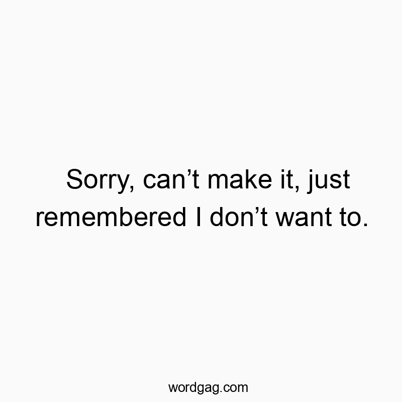 Sorry, canโt make it, just remembered I donโt want to.