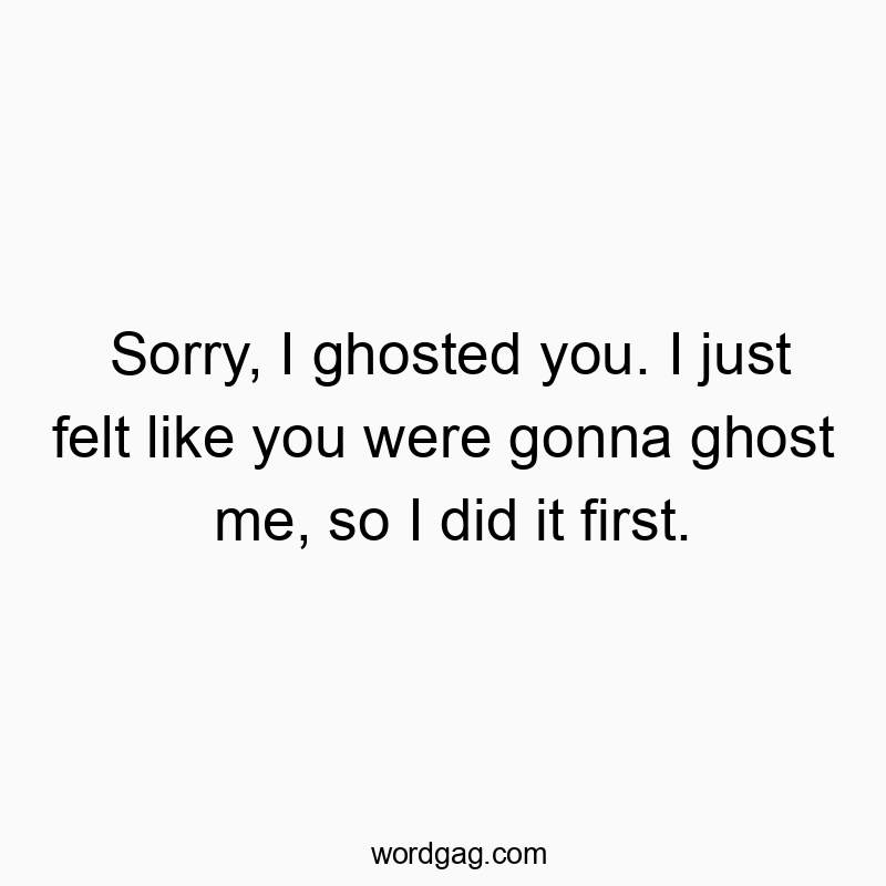 Sorry, I ghosted you. I just felt like you were gonna ghost me, so I did it first.