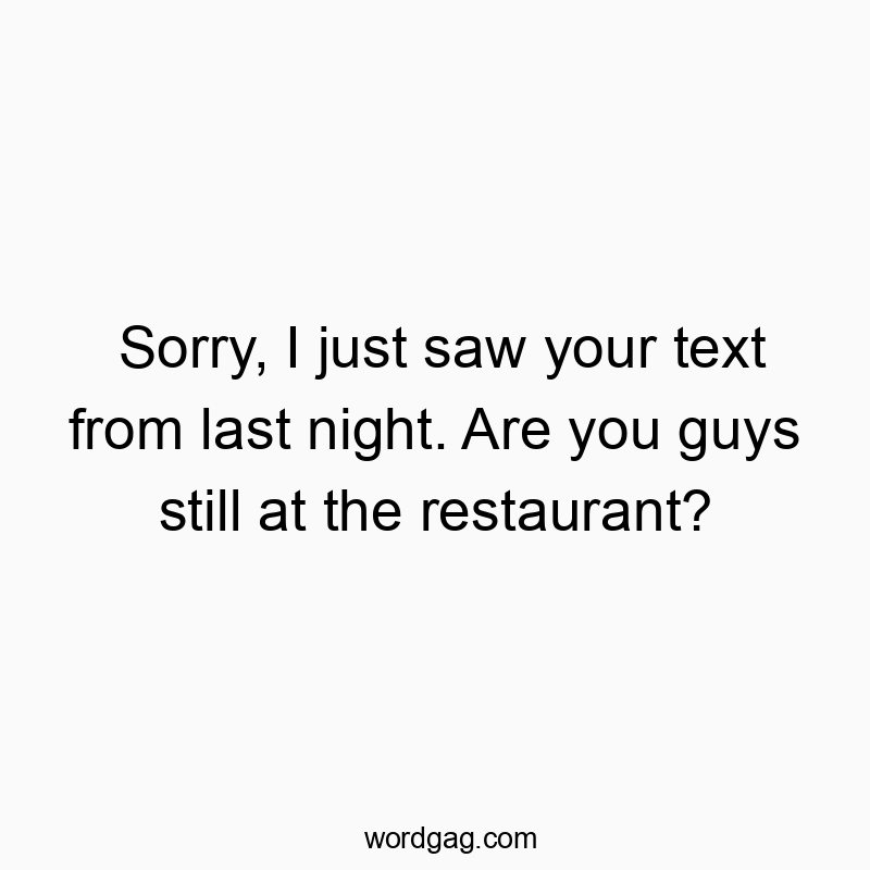 Sorry, I just saw your text from last night. Are you guys still at the restaurant?