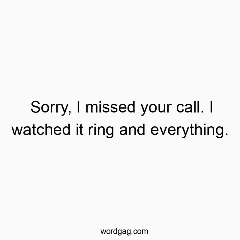 Sorry, I missed your call. I watched it ring and everything.