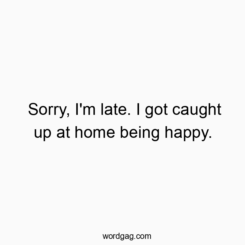 Sorry, I’m late. I got caught up at home being happy.
