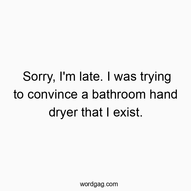 Sorry, I’m late. I was trying to convince a bathroom hand dryer that I exist.
