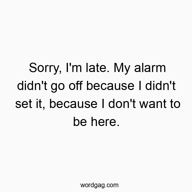 Sorry, I’m late. My alarm didn’t go off because I didn’t set it, because I don’t want to be here.