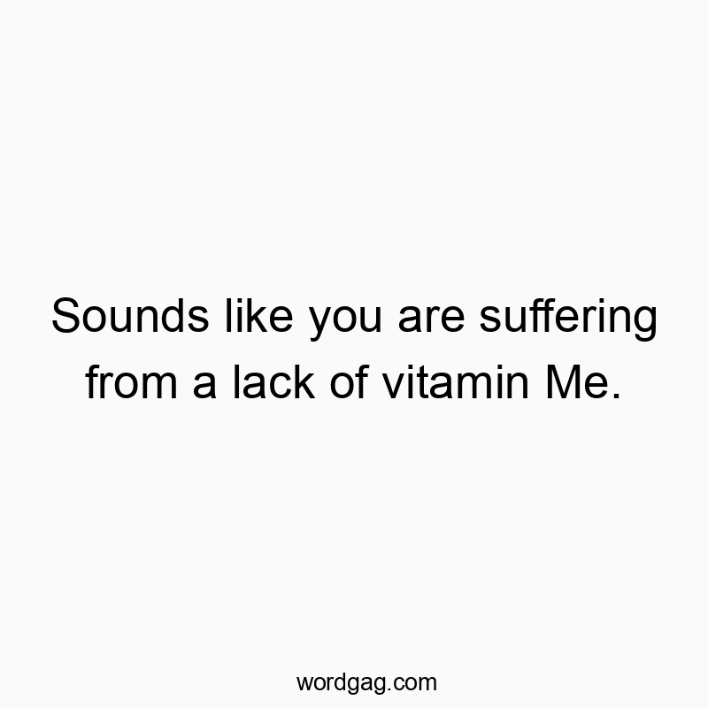 Sounds like you are suffering from a lack of vitamin Me.