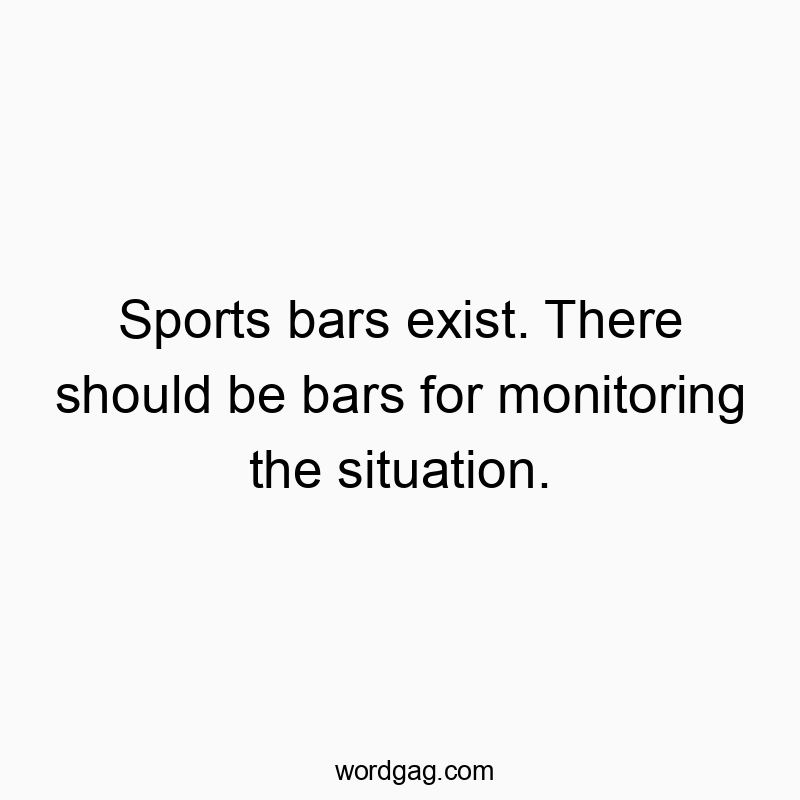 Sports bars exist. There should be bars for monitoring the situation.